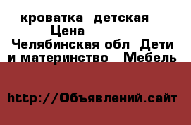 кроватка  детская  › Цена ­ 1 000 - Челябинская обл. Дети и материнство » Мебель   